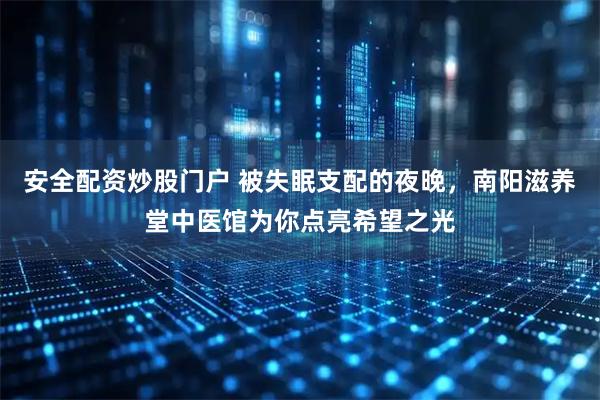 安全配資炒股門戶 被失眠支配的夜晚,南陽滋養堂中醫館為你點亮希望之光